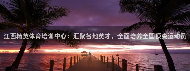 一竞技官方正版app娱乐：江西精英体育培训中心：汇聚