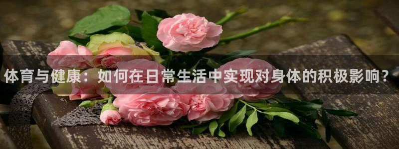 一竞技官方正版app神州：体育与健康：如何在日常生活