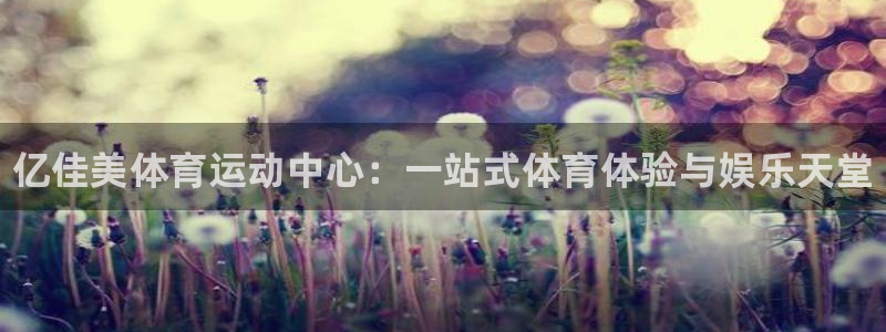 一竞技官网下载：亿佳美体育运动中心：一站式体育体验与娱乐天堂