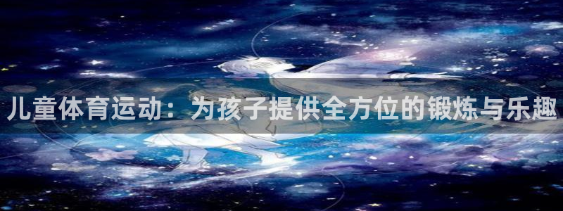 一竞技官方集团官网：儿童体育运动：为孩子提供全方位的