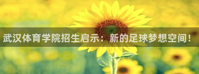 一竞技官网下载联系电话：武汉体育学院招生启示：新的足