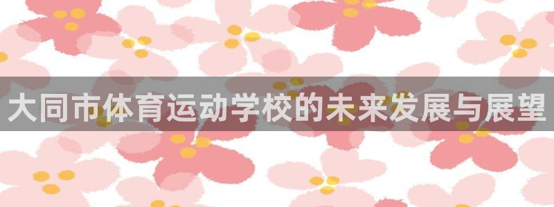 一竞技官网下载注册：大同市体育运动学校的未来发展与展