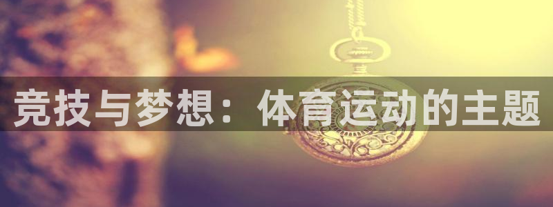 一竞技app下载：竞技与梦想：体育运动的主题