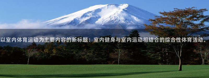 一竞技官方网站入口：以室内体育运动为主要内容的新标题：室内健