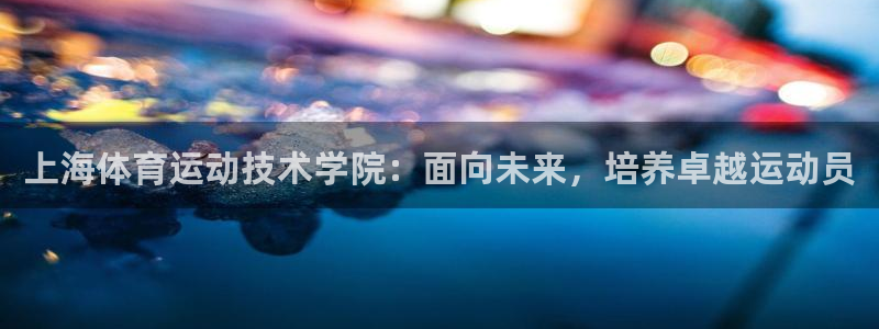  一竞技游戏登录入口：上海体育运动技术学院：面向未来，培养卓越